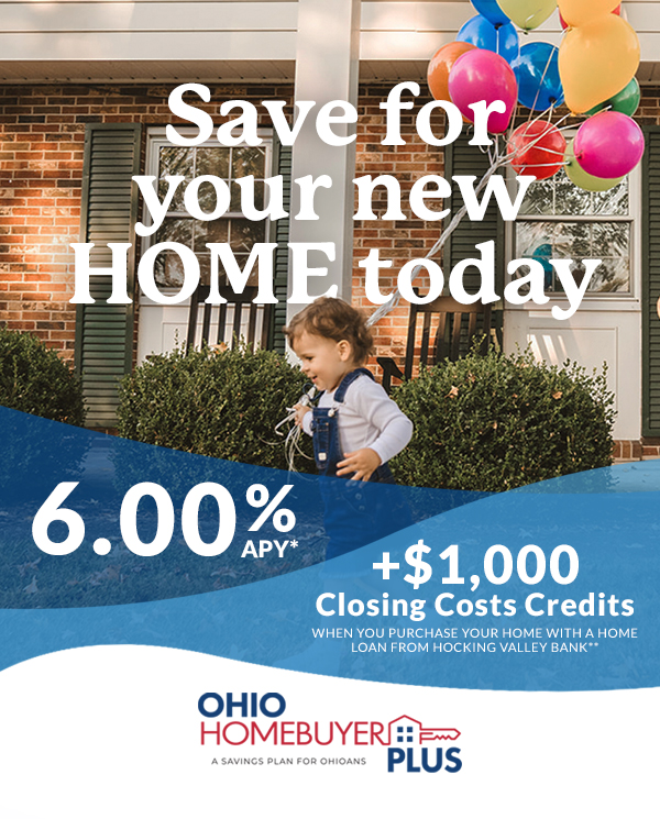 Save for you new Home with the Ohio Homebuyer Plus program. Earn 6.00% APR and $1,000 towards closing costs when you open a new home loan with Hocking Valley Bank.